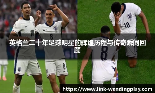 英格兰二十年足球明星的辉煌历程与传奇瞬间回顾
