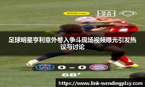 足球明星亨利意外卷入争斗现场视频曝光引发热议与讨论